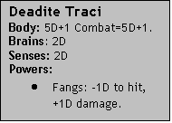 Text Box: Deadite TraciBody: 5D+1 Combat=5D+1.Brains: 2DSenses: 2DPowers: Fangs: -1D to hit, +1D damage.
