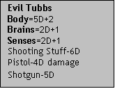 Text Box: Evil TubbsBody=5D+2Brains=2D+1Senses=2D+1Shooting Stuff-6DPistol-4D damageShotgun-5D